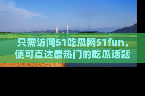 只需访问51吃瓜网51fun,便可直达最热门的吃瓜话题和资讯