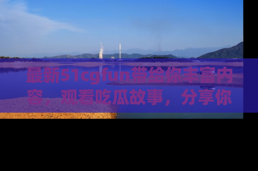 最新51cgfun带给你丰富内容,观看吃瓜故事,分享你的感受!