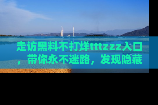 走访黑料不打烊tttzzz入口,带你永不迷路,发现隐藏的黑幕