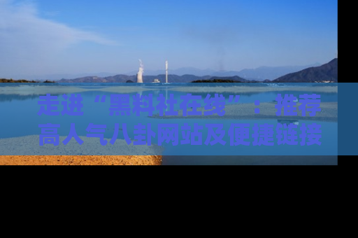 走进“黑料社在线”:推荐高人气八卦网站及便捷链接的全面指南