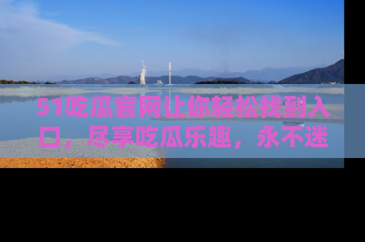 51吃瓜官网让你轻松找到入口,尽享吃瓜乐趣,永不迷路!