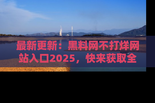最新更新:黑料网不打烊网站入口2025,快来获取全新链接和网址!