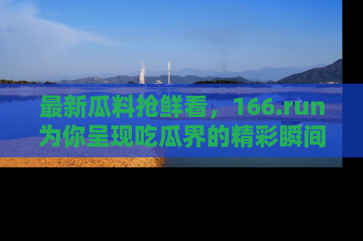 最新瓜料抢鲜看,166.run为你呈现吃瓜界的精彩瞬间!