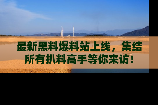 最新黑料爆料站上线,集结所有扒料高手等你来访!