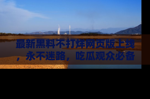 最新黑料不打烊网页版上线,永不迷路,吃瓜观众必备工具!