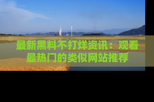 最新黑料不打烊资讯:观看最热门的类似网站推荐