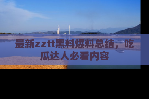 最新zztt黑料爆料总结,吃瓜达人必看内容