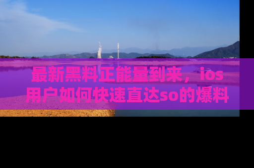 最新黑料正能量到来，ios用户如何快速直达so的爆料？