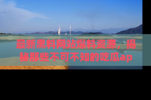 最新黑料网站爆料资源,揭秘那些不可不知的吃瓜app!
