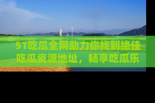 51吃瓜全网助力你找到绝佳吃瓜资源地址,畅享吃瓜乐趣!