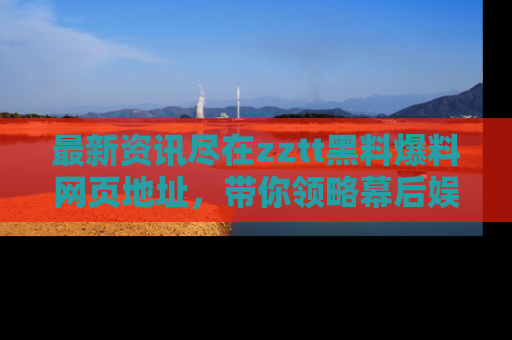最新资讯尽在zztt黑料爆料网页地址，带你领略幕后娱乐圈的精彩瞬间！